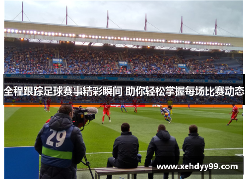 全程跟踪足球赛事精彩瞬间 助你轻松掌握每场比赛动态