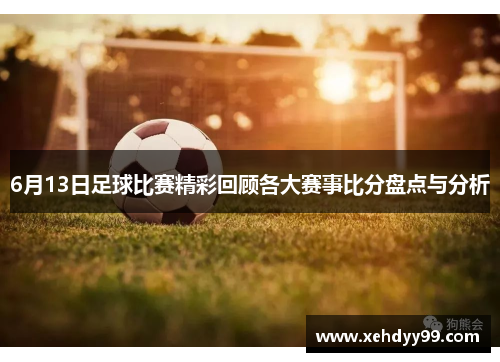 6月13日足球比赛精彩回顾各大赛事比分盘点与分析